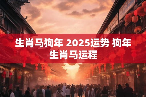 生肖马狗年 2025运势 狗年生肖马运程