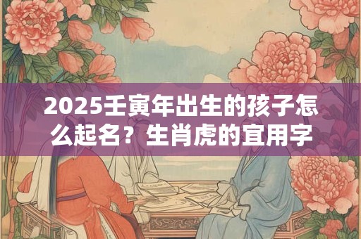 详细阅读:2025壬寅年出生的孩子怎么起名?生肖虎的宜用字 2025壬寅年出生的孩子怎么起名?生肖虎的宜用字
