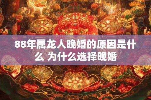 88年属龙人晚婚的原因是什么 为什么选择晚婚