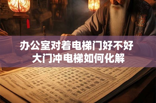 办公室对着电梯门好不好 大门冲电梯如何化解