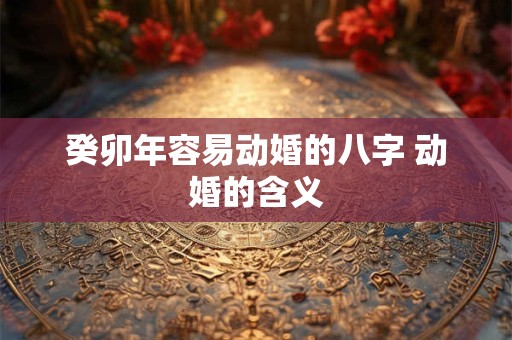 癸卯年容易动婚的八字 动婚的含义