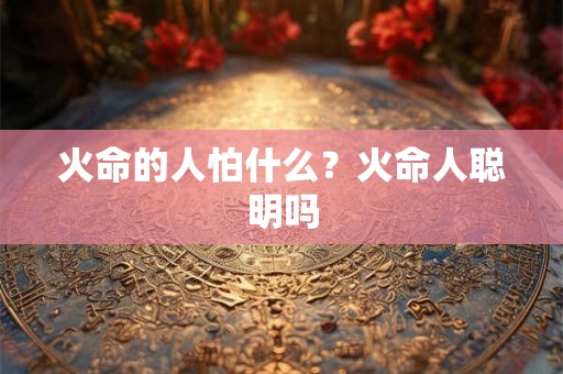 火命的人怕什么？火命人聪明吗