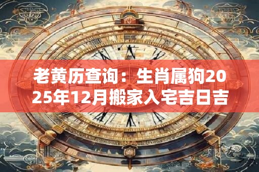 老黄历查询：生肖属狗2025年12月搬家入宅吉日吉时查询