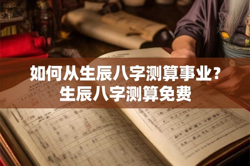 如何从生辰八字测算事业？生辰八字测算免费