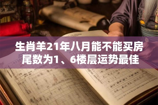 生肖羊21年八月能不能买房 尾数为1、6楼层运势最佳