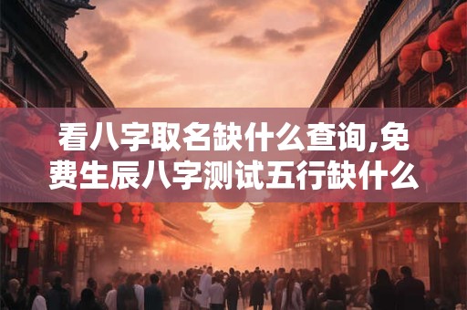 看八字取名缺什么查询,免费生辰八字测试五行缺什么