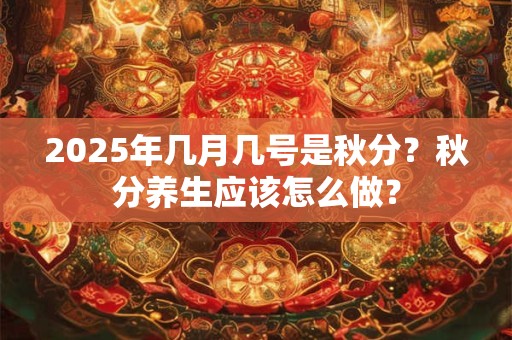 2025年几月几号是秋分？秋分养生应该怎么做？
