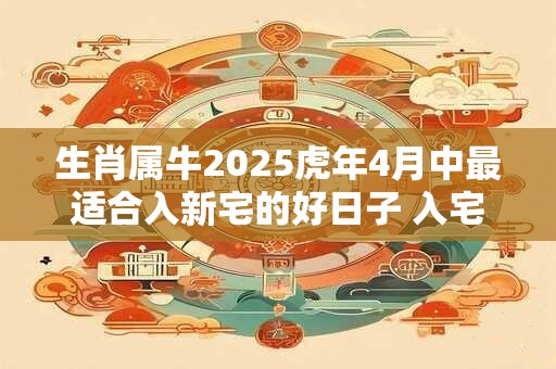 生肖属牛2025虎年4月中最适合入新宅的好日子 入宅黄道吉日