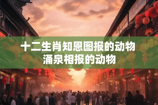 十二生肖知恩图报的动物 涌泉相报的动物