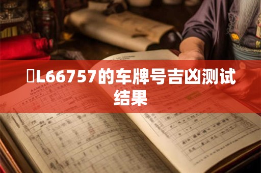 晉L66757的车牌号吉凶测试结果
