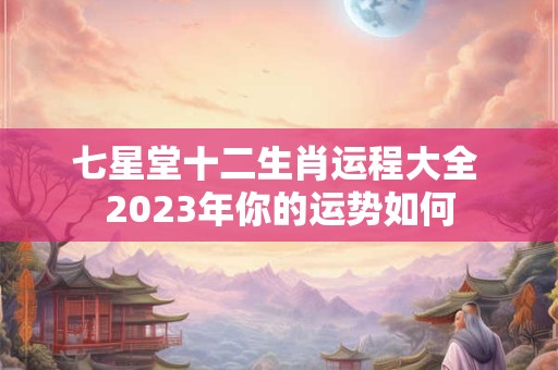 七星堂十二生肖运程大全 2023年你的运势如何