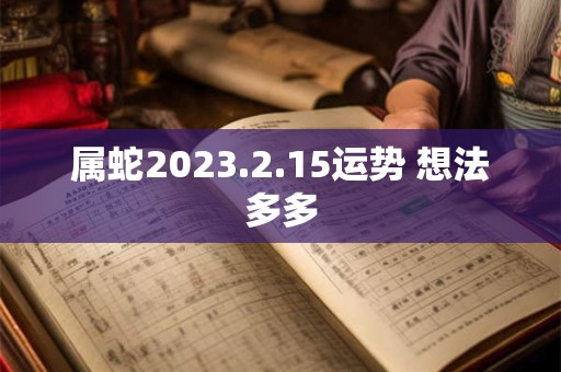 属蛇2023.2.15运势 想法多多