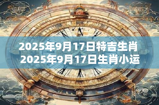 2025年9月17日特吉生肖 2025年9月17日生肖小运播报