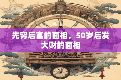先穷后富的面相，50岁后发大财的面相