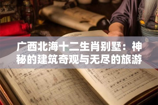 广西北海十二生肖别墅：神秘的建筑奇观与无尽的旅游魅力