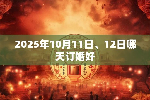 2025年10月11日、12日哪天订婚好