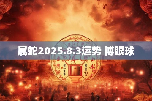 属蛇2025.8.3运势 博眼球