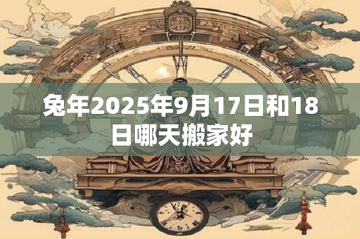 兔年2025年9月17日和18日哪天搬家好