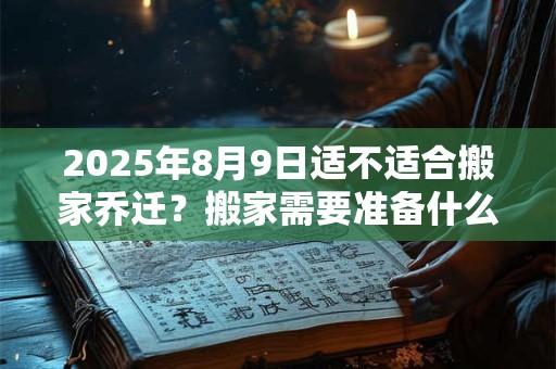 2025年8月9日适不适合搬家乔迁?搬家需要准备什么东西? 2025年8月9日适不适合搬家乔迁?搬家需要准备什么东西?
