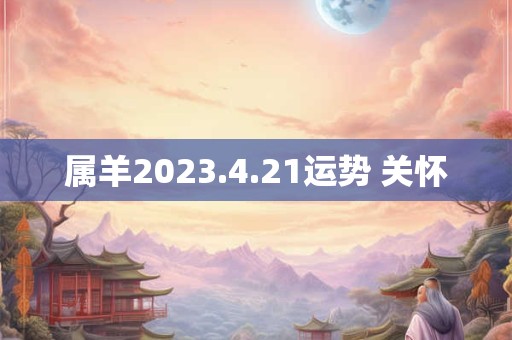 属羊2023.4.21运势 关怀