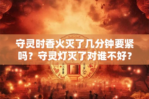 守灵时香火灭了几分钟要紧吗？守灵灯灭了对谁不好？