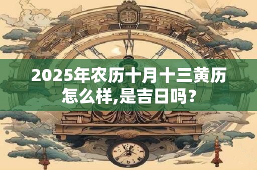 2025年农历十月十三黄历怎么样,是吉日吗？