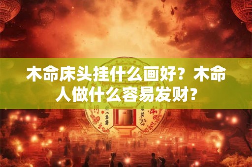 木命床头挂什么画好？木命人做什么容易发财？