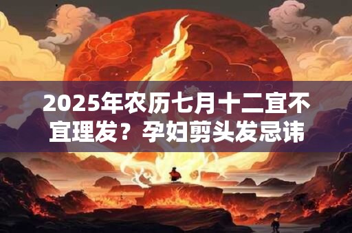 2025年农历七月十二宜不宜理发？孕妇剪头发忌讳