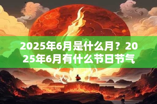 2025年6月是什么月？2025年6月有什么节日节气