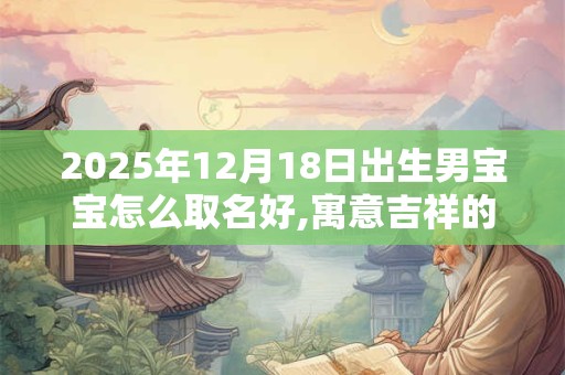 2025年12月18日出生男宝宝怎么取名好,寓意吉祥的名字