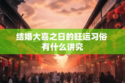 结婚大喜之日的旺运习俗 有什么讲究