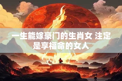 一生能嫁豪门的生肖女 注定是享福命的女人
