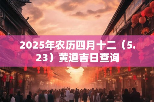 2025年农历四月十二（5.23）黄道吉日查询