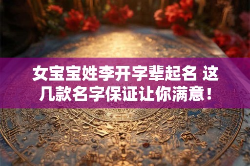 女宝宝姓李开字辈起名 这几款名字保证让你满意！