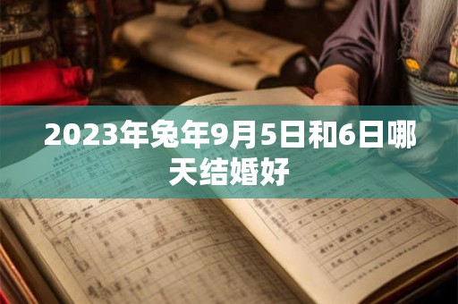 2023年兔年9月5日和6日哪天结婚好 2023年兔年9月5日和6日哪天结婚好