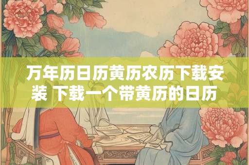 万年历日历黄历农历下载安装 下载一个带黄历的日历