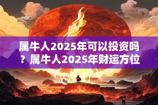 属牛人2025年可以投资吗？属牛人2025年财运方位