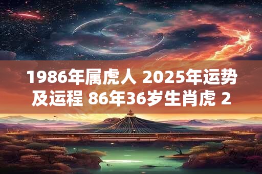 1986年属虎人 2025年运势及运程 86年36岁生肖虎 2025年每月运势