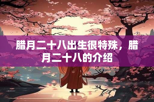 腊月二十八出生很特殊，腊月二十八的介绍