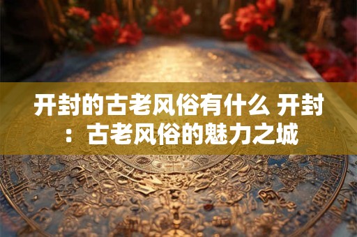 详细阅读:开封的古老风俗有什么 开封:古老风俗的魅力之城 开封的古老风俗有什么 开封:古老风俗的魅力之城