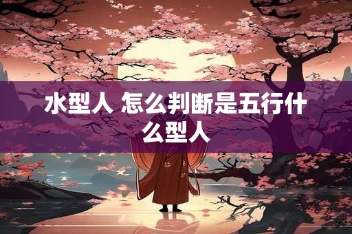 水型人 怎么判断是五行什么型人