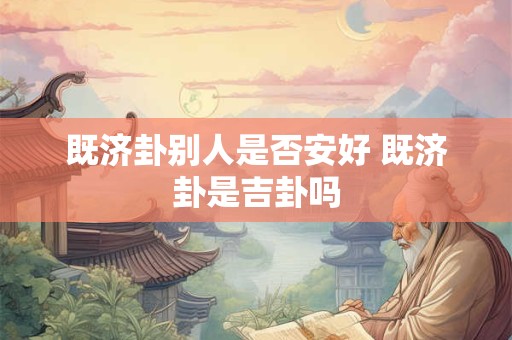 既济卦别人是否安好 既济卦是吉卦吗 既济卦别人是否安好 既济卦是吉卦吗
