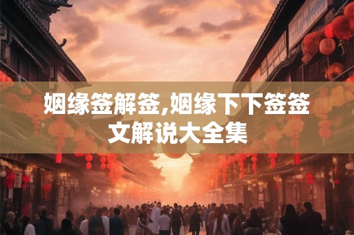 姻缘签解签,姻缘下下签签文解说大全集