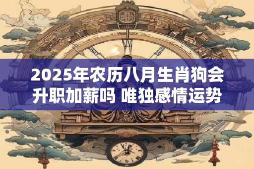 2025年农历八月生肖狗会升职加薪吗 唯独感情运势较好