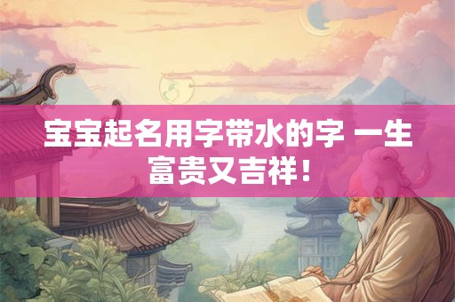 宝宝起名用字带水的字 一生富贵又吉祥！
