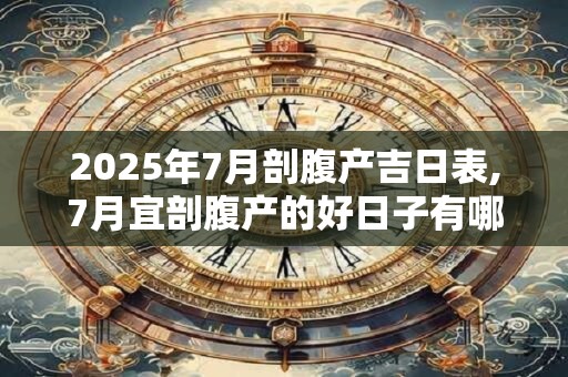 2025年7月剖腹产吉日表,7月宜剖腹产的好日子有哪些