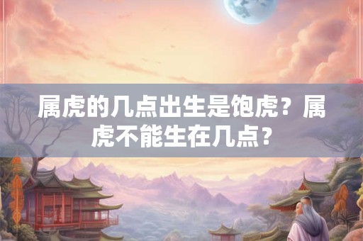 属虎的几点出生是饱虎？属虎不能生在几点？