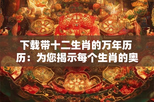 下载带十二生肖的万年历 历：为您揭示每个生肖的奥秘与特性