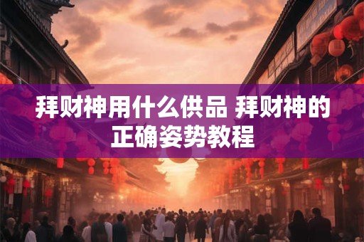 拜财神用什么供品 拜财神的正确姿势教程