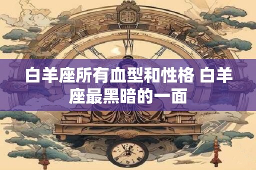 白羊座所有血型和性格 白羊座最黑暗的一面 白羊座所有血型和性格 白羊座最黑暗的一面